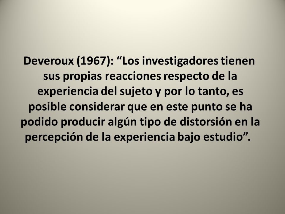 Deveroux (1967): Los investigadores tienen sus propias reacciones respecto de la experiencia del sujeto y por lo tanto, es posible considerar que en este punto se ha podido producir algún tipo de distorsión en la percepción de la experiencia bajo estudio .