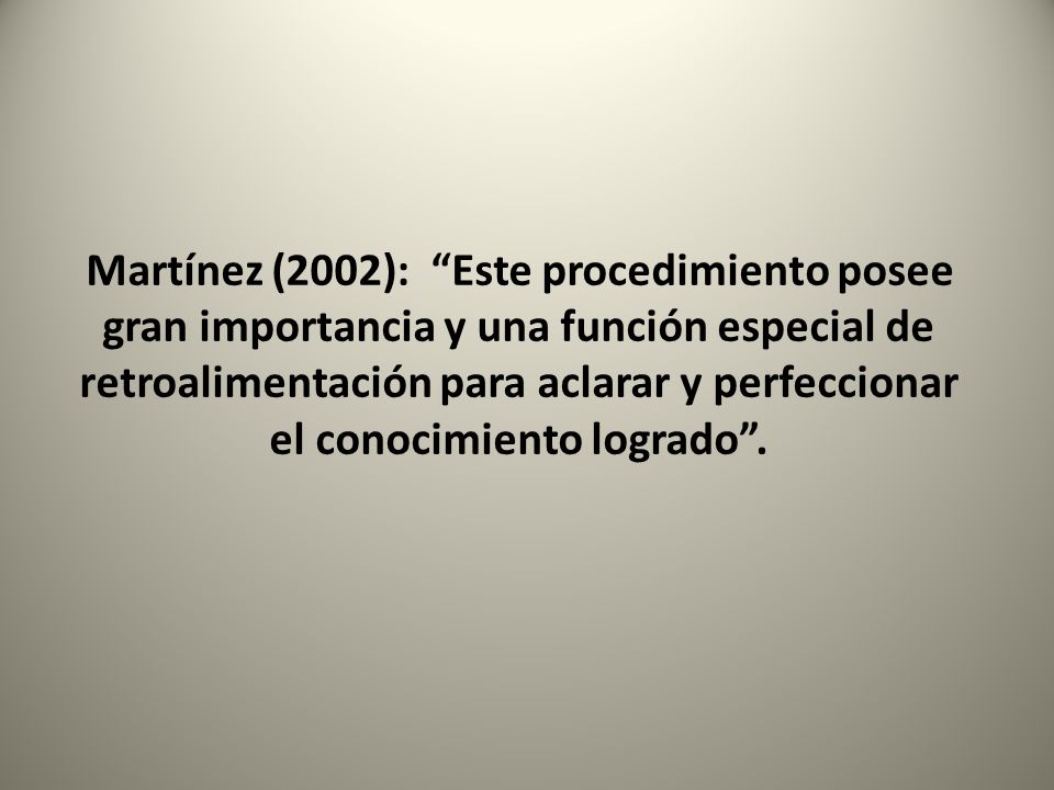 Martínez (2002): Este procedimiento posee gran importancia y una función especial de retroalimentación para aclarar y perfeccionar el conocimiento logrado .