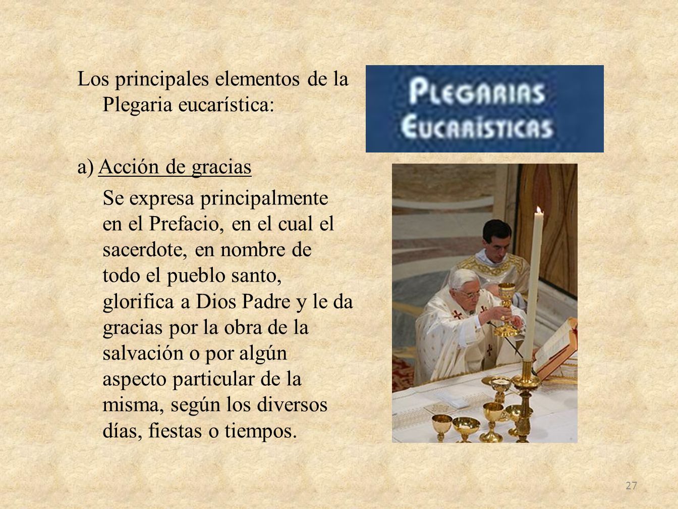 Los principales elementos de la Plegaria eucarística: a) Acción de gracias Se expresa principalmente en el Prefacio, en el cual el sacerdote, en nombre de todo el pueblo santo, glorifica a Dios Padre y le da gracias por la obra de la salvación o por algún aspecto particular de la misma, según los diversos días, fiestas o tiempos.