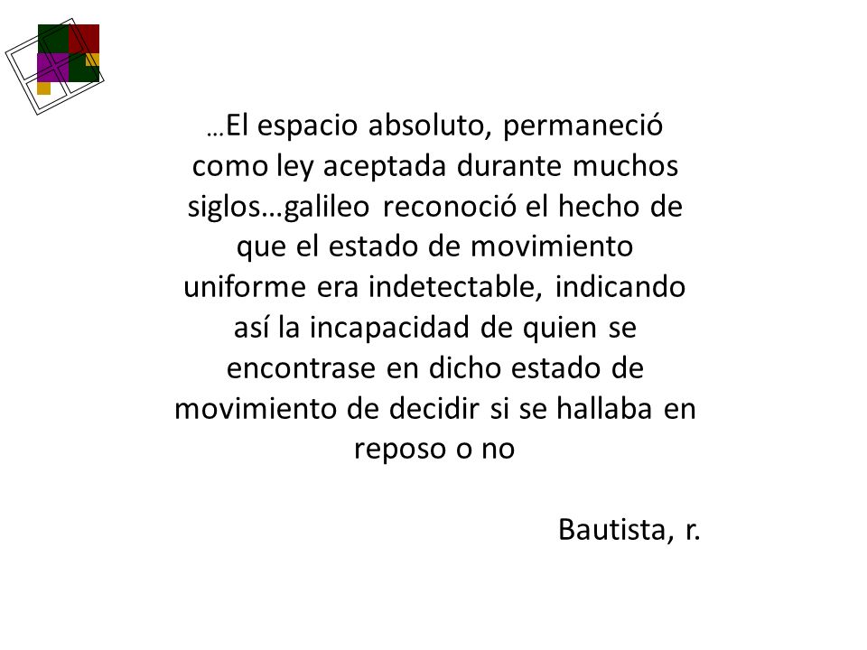 …El espacio absoluto, permaneció como ley aceptada durante muchos siglos…galileo reconoció el hecho de que el estado de movimiento uniforme era indetectable, indicando así la incapacidad de quien se encontrase en dicho estado de movimiento de decidir si se hallaba en reposo o no