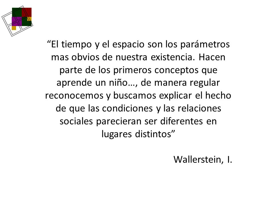 El tiempo y el espacio son los parámetros mas obvios de nuestra existencia. Hacen parte de los primeros conceptos que aprende un niño…, de manera regular reconocemos y buscamos explicar el hecho de que las condiciones y las relaciones sociales parecieran ser diferentes en lugares distintos