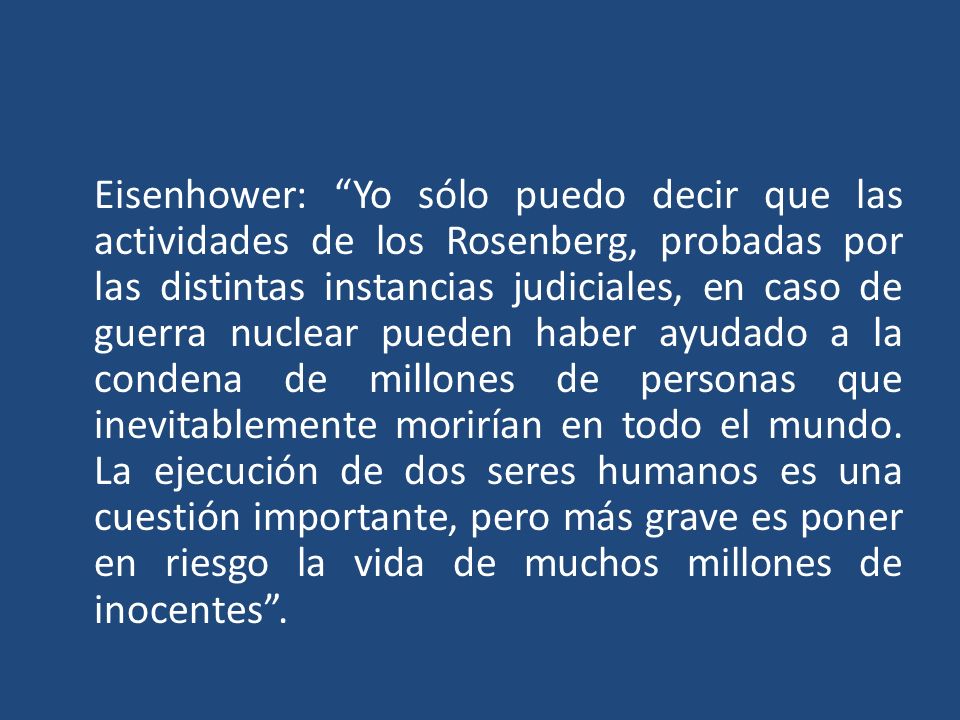 Eisenhower: Yo sólo puedo decir que las actividades de los Rosenberg, probadas por las distintas instancias judiciales, en caso de guerra nuclear pueden haber ayudado a la condena de millones de personas que inevitablemente morirían en todo el mundo.