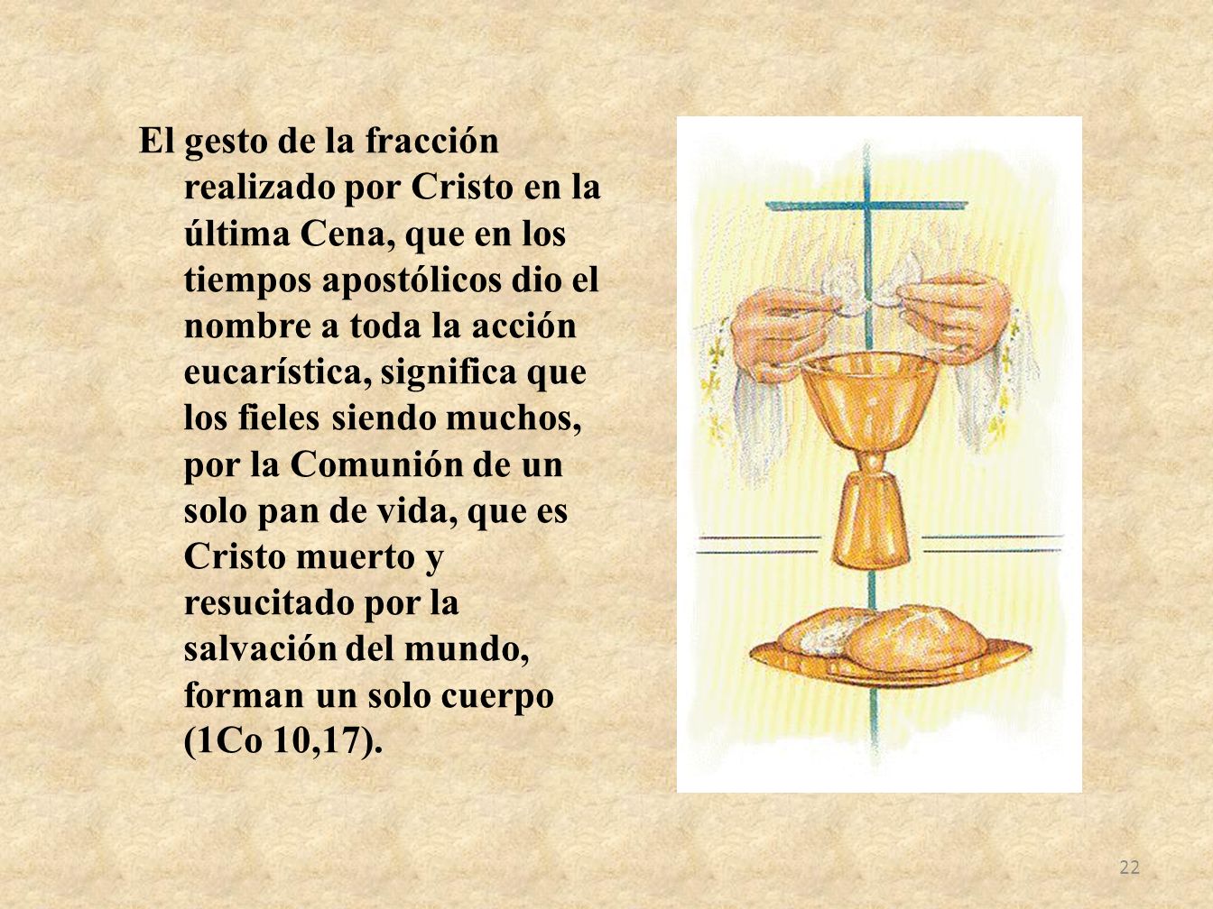 El gesto de la fracción realizado por Cristo en la última Cena, que en los tiempos apostólicos dio el nombre a toda la acción eucarística, significa que los fieles siendo muchos, por la Comunión de un solo pan de vida, que es Cristo muerto y resucitado por la salvación del mundo, forman un solo cuerpo (1Co 10,17).