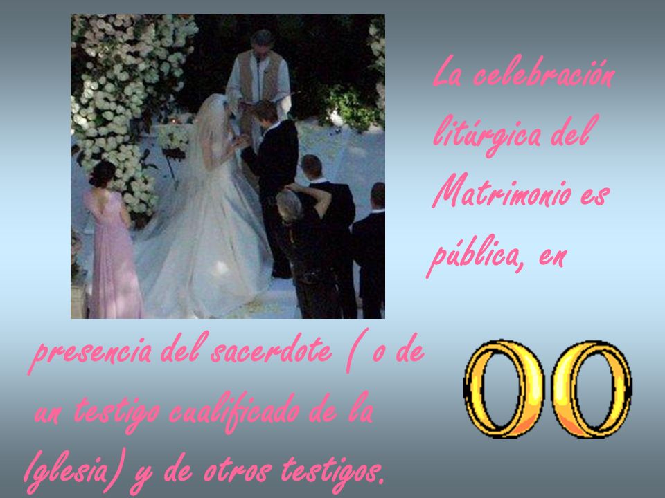 La celebración litúrgica del. Matrimonio es. pública, en. presencia del sacerdote ( o de. un testigo cualificado de la.