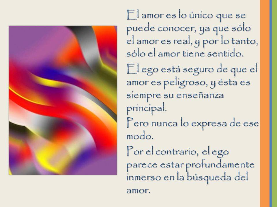 El amor es lo único que se puede conocer, ya que sólo el amor es real, y por lo tanto, sólo el amor tiene sentido.