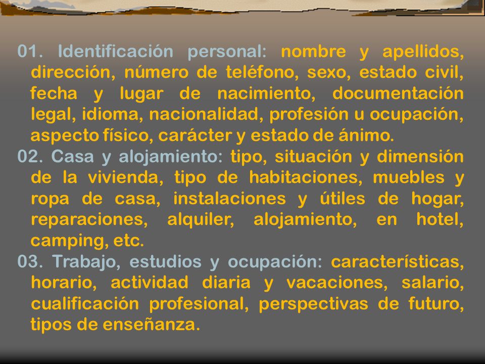 01. Identificación personal: nombre y apellidos, dirección, número de teléfono, sexo, estado civil, fecha y lugar de nacimiento, documentación legal, idioma, nacionalidad, profesión u ocupación, aspecto físico, carácter y estado de ánimo.