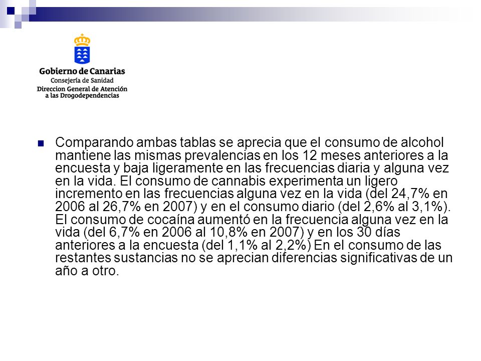 Comparando ambas tablas se aprecia que el consumo de alcohol mantiene las mismas prevalencias en los 12 meses anteriores a la encuesta y baja ligeramente en las frecuencias diaria y alguna vez en la vida.