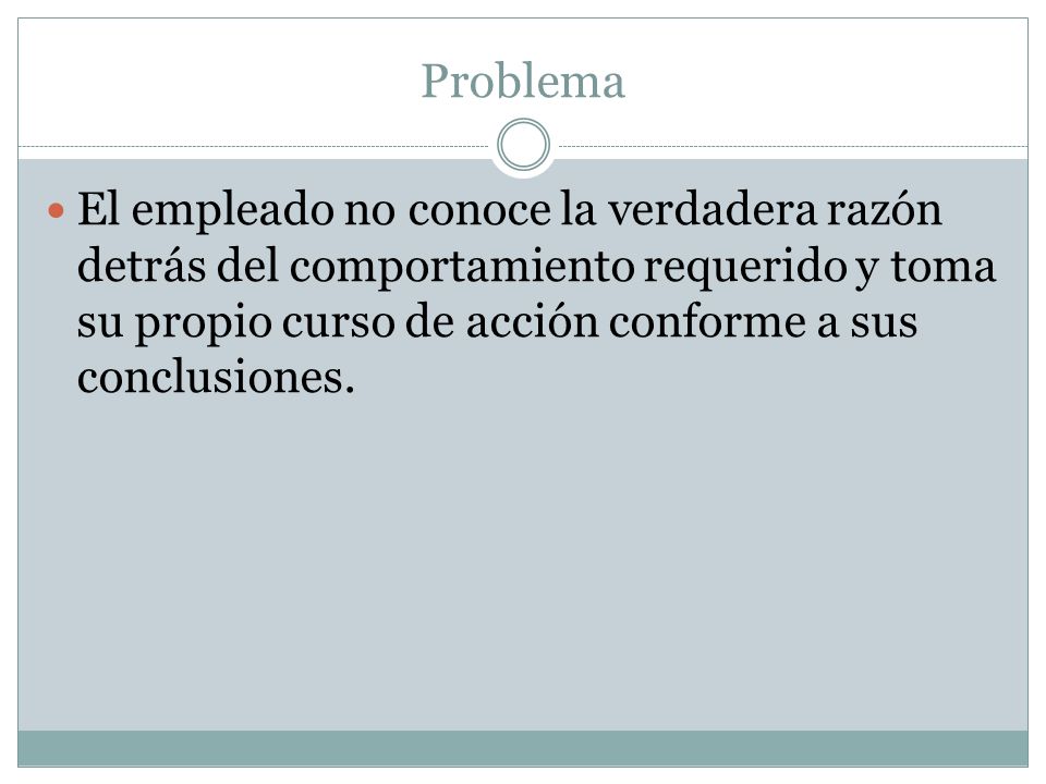 Problema El empleado no conoce la verdadera razón detrás del comportamiento requerido y toma su propio curso de acción conforme a sus conclusiones.