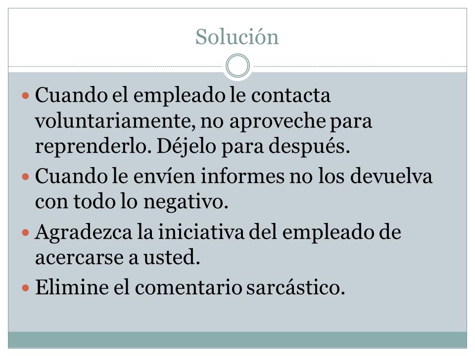 Solución Cuando el empleado le contacta voluntariamente, no aproveche para reprenderlo. Déjelo para después.
