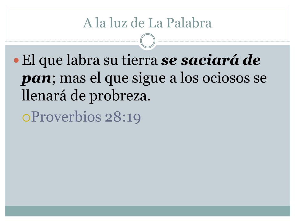 A la luz de La Palabra El que labra su tierra se saciará de pan; mas el que sigue a los ociosos se llenará de probreza.