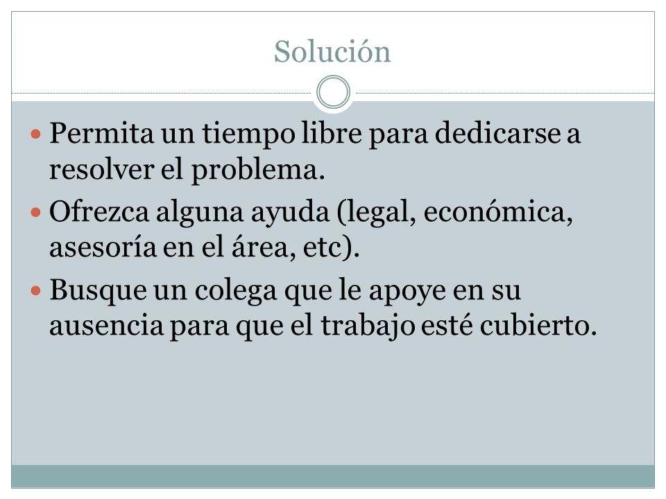 Solución Permita un tiempo libre para dedicarse a resolver el problema. Ofrezca alguna ayuda (legal, económica, asesoría en el área, etc).