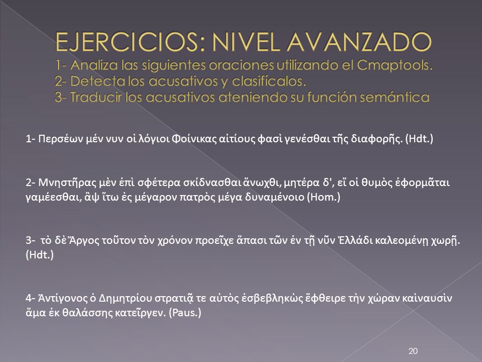 EJERCICIOS: NIVEL AVANZADO 1- Analiza las siguientes oraciones utilizando el Cmaptools. 2- Detecta los acusativos y clasifícalos. 3- Traducir los acusativos ateniendo su función semántica