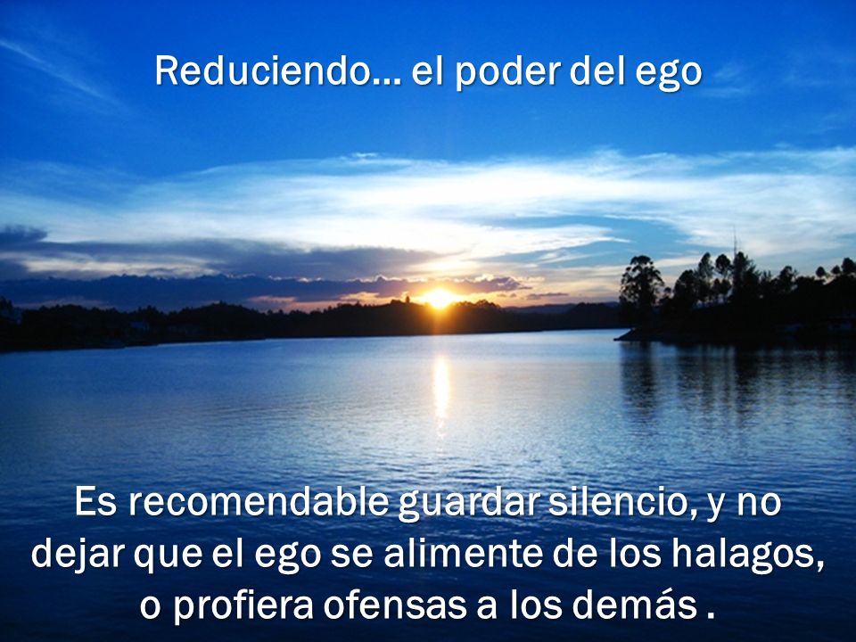 Reduciendo… el poder del ego Es recomendable guardar silencio, y no dejar que el ego se alimente de los halagos, o profiera ofensas a los demás .