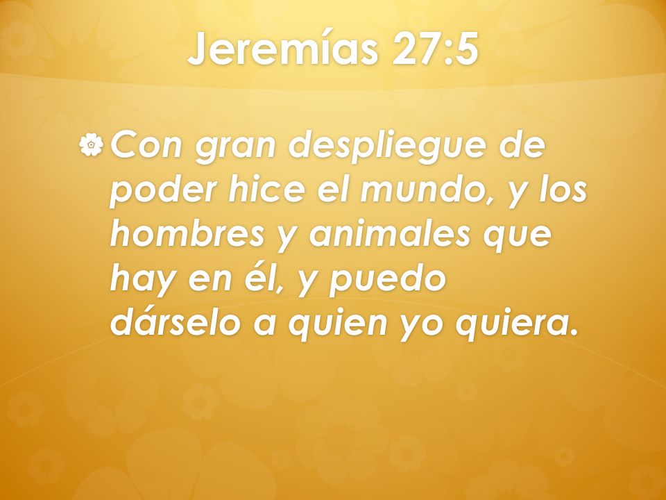 Jeremías 27:5 Con gran despliegue de poder hice el mundo, y los hombres y animales que hay en él, y puedo dárselo a quien yo quiera.