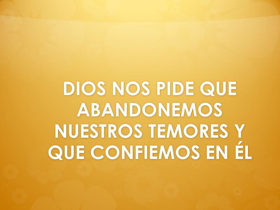DIOS NOS PIDE QUE ABANDONEMOS NUESTROS TEMORES Y QUE CONFIEMOS EN ÉL