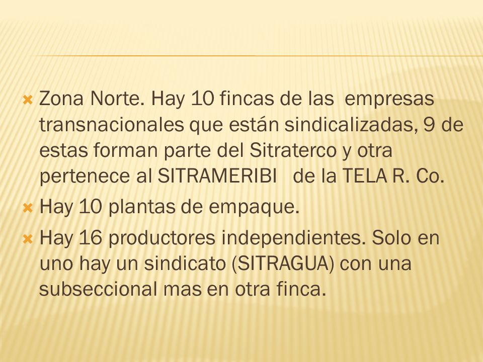 Zona Norte. Hay 10 fincas de las empresas transnacionales que están sindicalizadas, 9 de estas forman parte del Sitraterco y otra pertenece al SITRAMERIBI de la TELA R. Co.