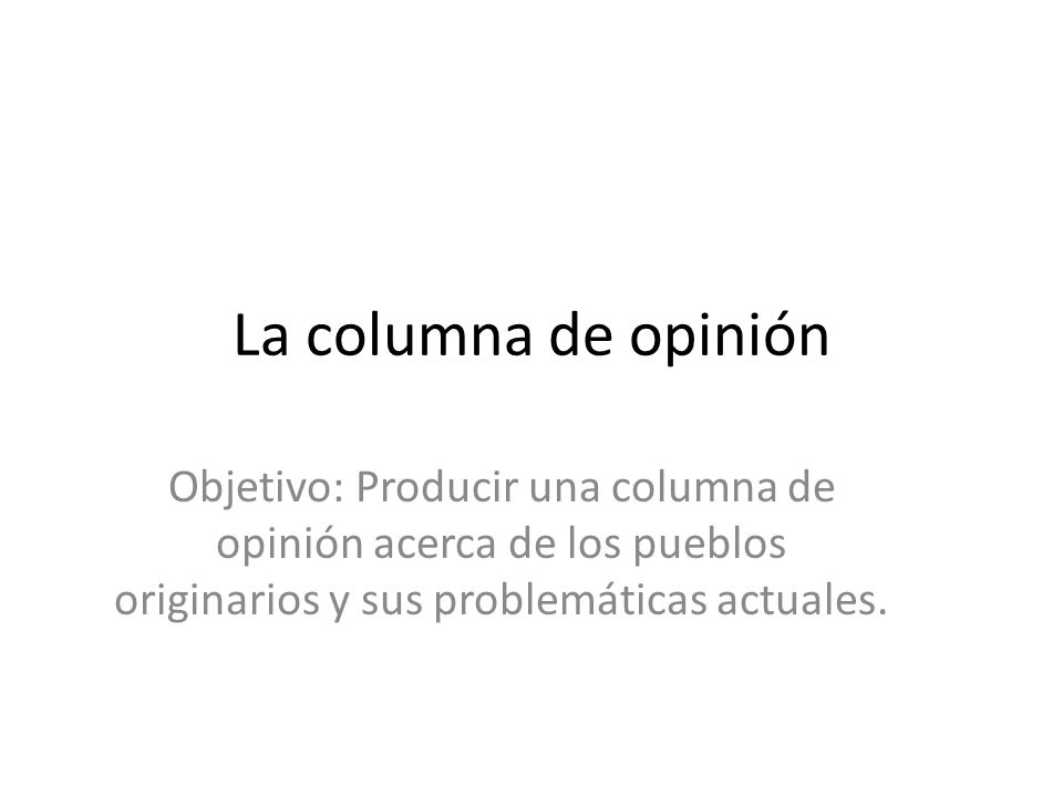 La columna de opinión Objetivo: Producir una columna de opinión acerca de los pueblos originarios y sus problemáticas actuales.