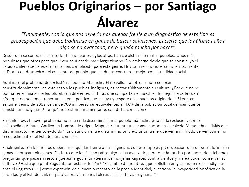 Pueblos Originarios – por Santiago Álvarez Finalmente, con lo que nos deberíamos quedar frente a un diagnóstico de este tipo es preocupación que debe traducirse en ganas de buscar soluciones. Es cierto que los últimos años algo se ha avanzado, pero queda mucho por hacer .