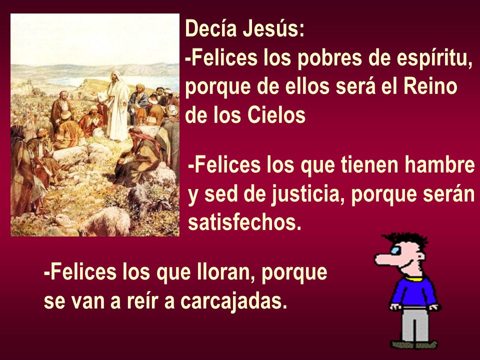 Decía Jesús: -Felices los pobres de espíritu, porque de ellos será el Reino. de los Cielos. -Felices los que tienen hambre.