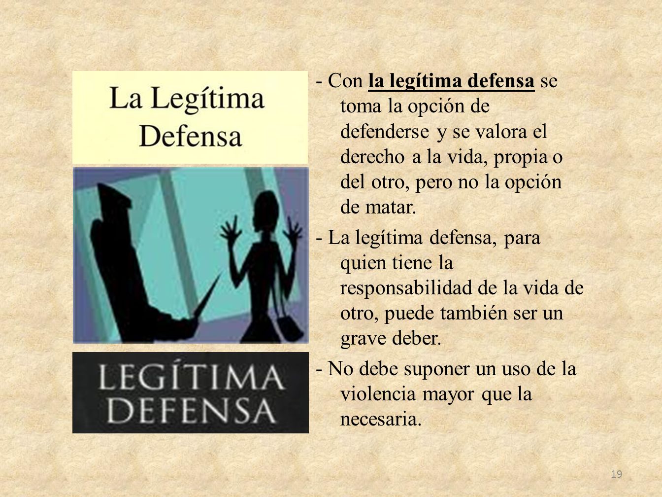 - Con la legítima defensa se toma la opción de defenderse y se valora el derecho a la vida, propia o del otro, pero no la opción de matar.