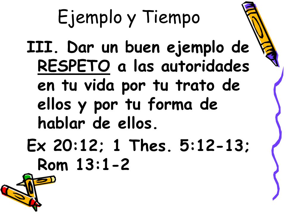 Ejemplo y Tiempo III. Dar un buen ejemplo de RESPETO a las autoridades en tu vida por tu trato de ellos y por tu forma de hablar de ellos.
