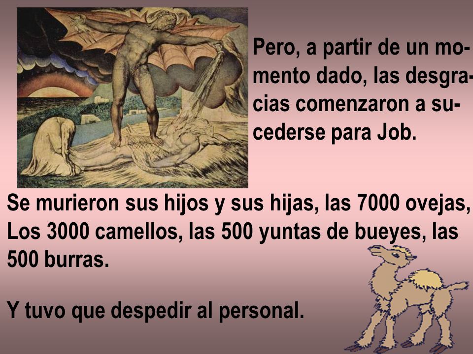 Pero, a partir de un mo- mento dado, las desgra- cias comenzaron a su- cederse para Job. Se murieron sus hijos y sus hijas, las 7000 ovejas,