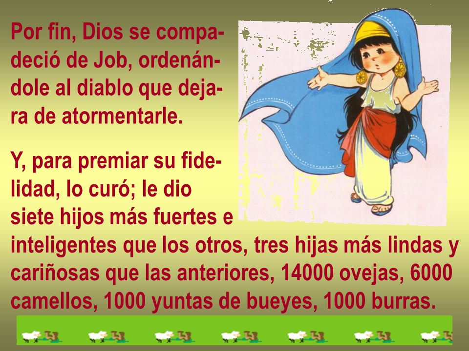 Por fin, Dios se compa- deció de Job, ordenán- dole al diablo que deja- ra de atormentarle. Y, para premiar su fide-