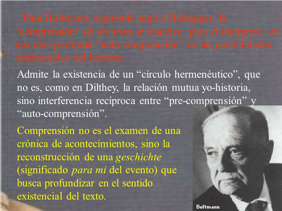 Para Bultmann, siguiendo aquí a Heidegger, la comprensión de un texto se resuelve, para el intérprete, en una más profunda auto-comprensión de las posibilidades existenciales del hombre.