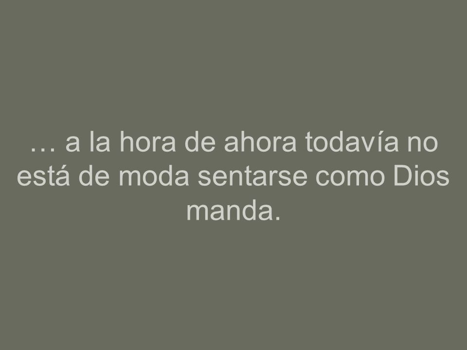 … a la hora de ahora todavía no está de moda sentarse como Dios manda.