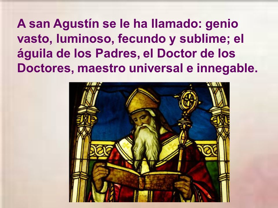 A san Agustín se le ha llamado: genio vasto, luminoso, fecundo y sublime; el águila de los Padres, el Doctor de los Doctores, maestro universal e innegable.
