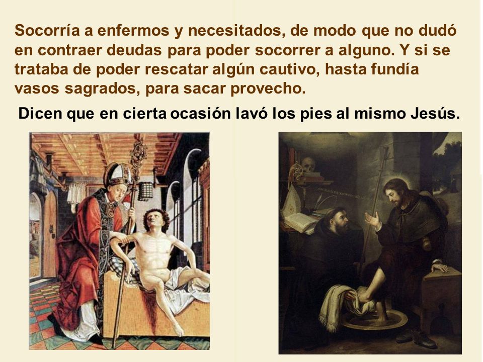 Socorría a enfermos y necesitados, de modo que no dudó en contraer deudas para poder socorrer a alguno. Y si se trataba de poder rescatar algún cautivo, hasta fundía vasos sagrados, para sacar provecho.