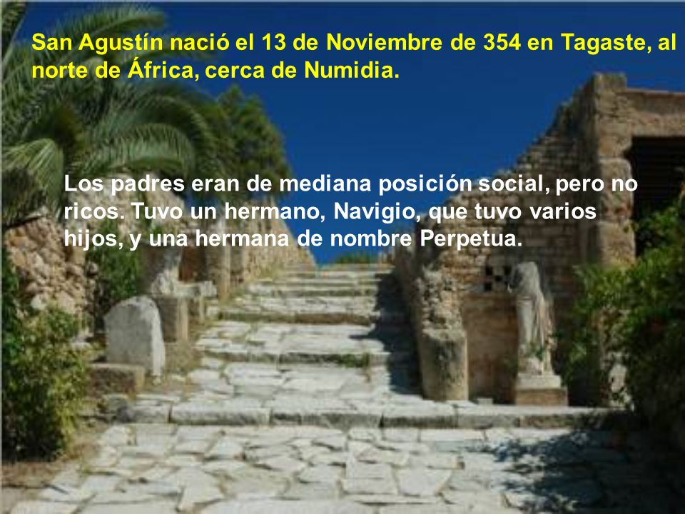 San Agustín nació el 13 de Noviembre de 354 en Tagaste, al norte de África, cerca de Numidia.