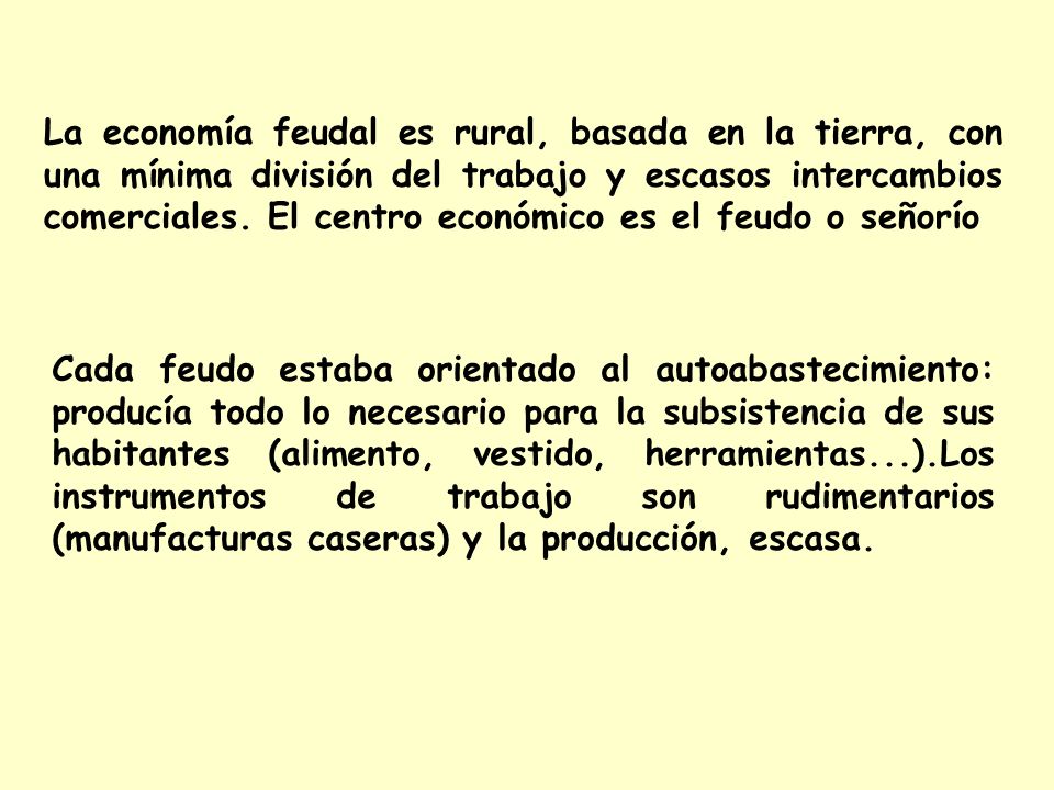 La economía feudal es rural, basada en la tierra, con una mínima división del trabajo y escasos intercambios comerciales. El centro económico es el feudo o señorío