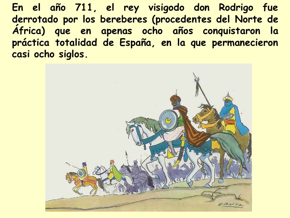 En el año 711, el rey visigodo don Rodrigo fue derrotado por los bereberes (procedentes del Norte de África) que en apenas ocho años conquistaron la práctica totalidad de España, en la que permanecieron casi ocho siglos.