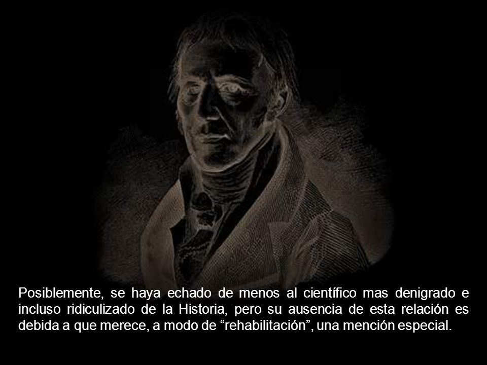 Posiblemente, se haya echado de menos al científico mas denigrado e incluso ridiculizado de la Historia, pero su ausencia de esta relación es debida a que merece, a modo de rehabilitación , una mención especial.
