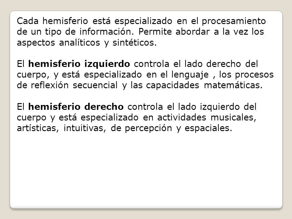 Cada hemisferio está especializado en el procesamiento de un tipo de información. Permite abordar a la vez los aspectos analíticos y sintéticos.