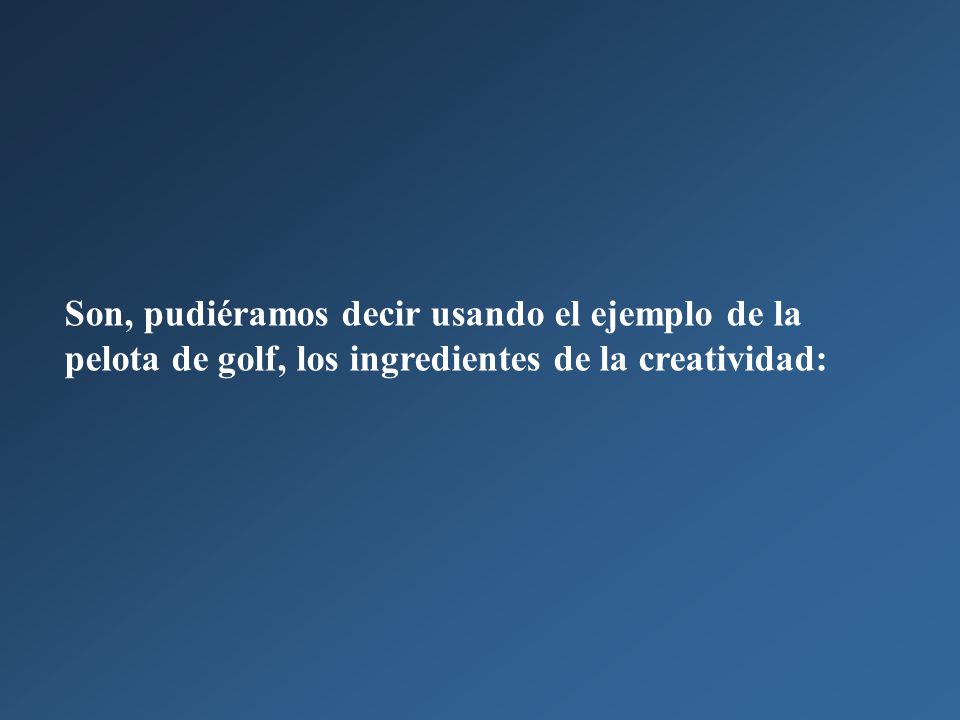 Son, pudiéramos decir usando el ejemplo de la pelota de golf, los ingredientes de la creatividad: