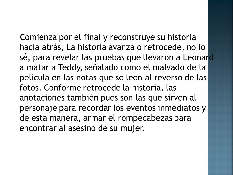 Comienza por el final y reconstruye su historia hacia atrás, La historia avanza o retrocede, no lo sé, para revelar las pruebas que llevaron a Leonard a matar a Teddy, señalado como el malvado de la película en las notas que se leen al reverso de las fotos.