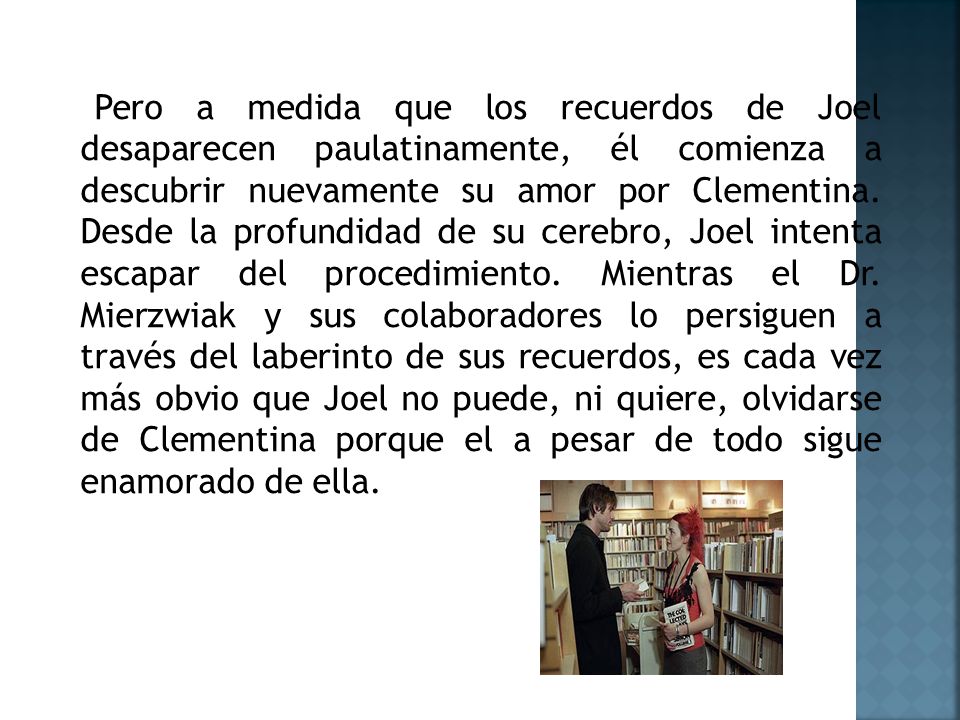 Pero a medida que los recuerdos de Joel desaparecen paulatinamente, él comienza a descubrir nuevamente su amor por Clementina.