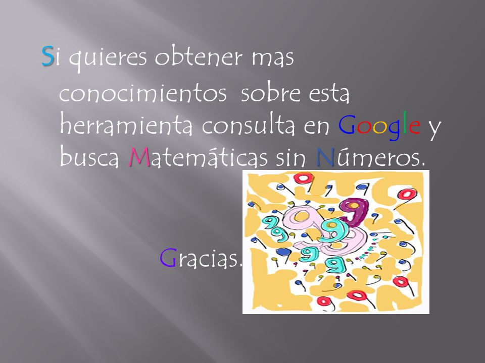 si quieres obtener mas conocimientos sobre esta herramienta consulta en Google y busca Matemáticas sin Números.