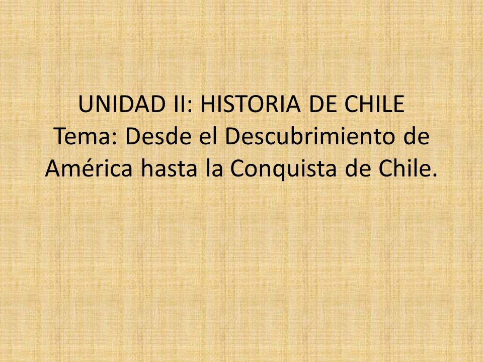 UNIDAD II: HISTORIA DE CHILE Tema: Desde el Descubrimiento de América hasta la Conquista de Chile.