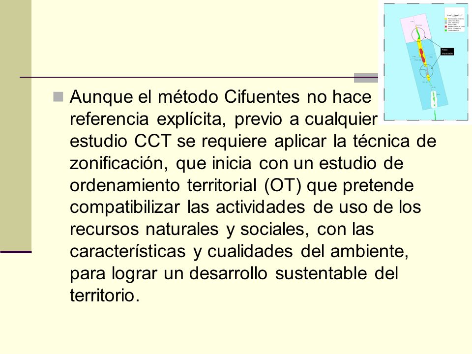Aunque el método Cifuentes no hace referencia explícita, previo a cualquier estudio CCT se requiere aplicar la técnica de zonificación, que inicia con un estudio de ordenamiento territorial (OT) que pretende compatibilizar las actividades de uso de los recursos naturales y sociales, con las características y cualidades del ambiente, para lograr un desarrollo sustentable del territorio.