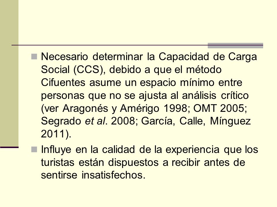 Necesario determinar la Capacidad de Carga Social (CCS), debido a que el método Cifuentes asume un espacio mínimo entre personas que no se ajusta al análisis crítico (ver Aragonés y Amérigo 1998; OMT 2005; Segrado et al. 2008; García, Calle, Mínguez 2011).