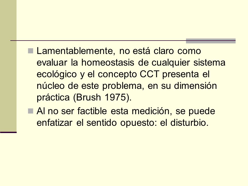 Lamentablemente, no está claro como evaluar la homeostasis de cualquier sistema ecológico y el concepto CCT presenta el núcleo de este problema, en su dimensión práctica (Brush 1975).