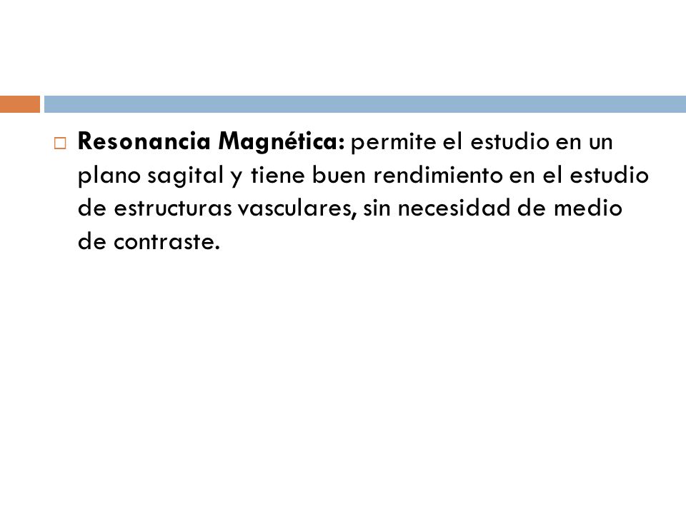 Resonancia Magnética: permite el estudio en un plano sagital y tiene buen rendimiento en el estudio de estructuras vasculares, sin necesidad de medio de contraste.
