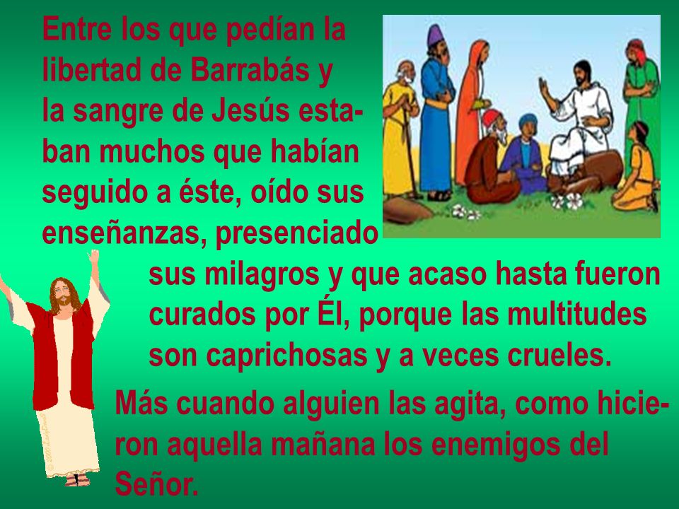 Entre los que pedían la libertad de Barrabás y. la sangre de Jesús esta- ban muchos que habían. seguido a éste, oído sus.