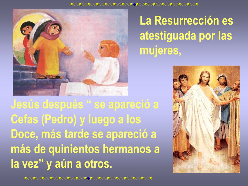 La Resurrección es atestiguada por las. mujeres, Jesús después se apareció a. Cefas (Pedro) y luego a los.