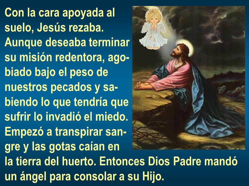 Con la cara apoyada al suelo, Jesús rezaba. Aunque deseaba terminar. su misión redentora, ago- biado bajo el peso de.