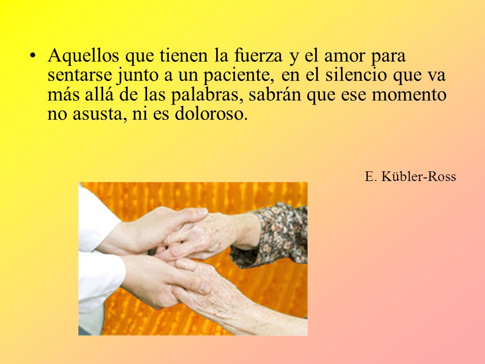 Aquellos que tienen la fuerza y el amor para sentarse junto a un paciente, en el silencio que va más allá de las palabras, sabrán que ese momento no asusta, ni es doloroso.