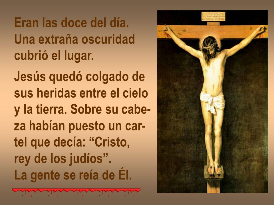 Eran las doce del día. Una extraña oscuridad. cubrió el lugar. Jesús quedó colgado de. sus heridas entre el cielo.